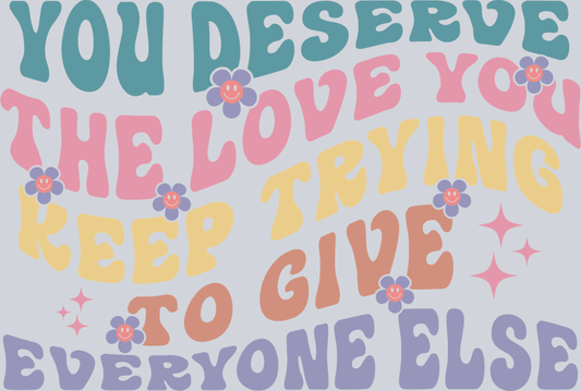 DTF Transfer Mental Health - You Deserve The Love You Keep Trying To Give Everyone Else