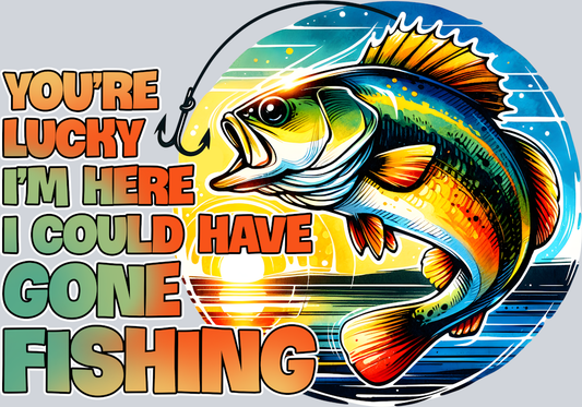 DTF Transfer Fishing - You're Lucky I'm here I could have gone Fishing